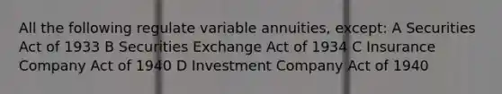 All the following regulate variable annuities, except: A Securities Act of 1933 B Securities Exchange Act of 1934 C Insurance Company Act of 1940 D Investment Company Act of 1940