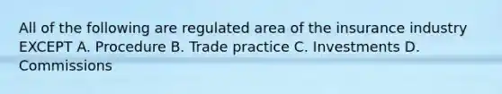 All of the following are regulated area of the insurance industry EXCEPT A. Procedure B. Trade practice C. Investments D. Commissions