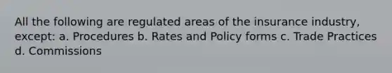 All the following are regulated areas of the insurance industry, except: a. Procedures b. Rates and Policy forms c. Trade Practices d. Commissions