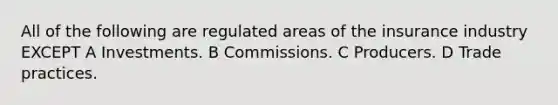 All of the following are regulated areas of the insurance industry EXCEPT A Investments. B Commissions. C Producers. D Trade practices.