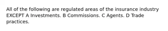 All of the following are regulated areas of the insurance industry EXCEPT A Investments. B Commissions. C Agents. D Trade practices.