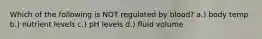 Which of the following is NOT regulated by blood? a.) body temp b.) nutrient levels c.) pH levels d.) fluid volume