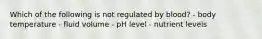 Which of the following is not regulated by blood? - body temperature - fluid volume - pH level - nutrient levels