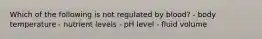 Which of the following is not regulated by blood? - body temperature - nutrient levels - pH level - fluid volume