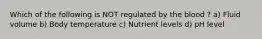 Which of the following is NOT regulated by the blood ? a) Fluid volume b) Body temperature c) Nutrient levels d) pH level