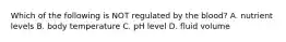 Which of the following is NOT regulated by the blood? A. nutrient levels B. body temperature C. pH level D. fluid volume