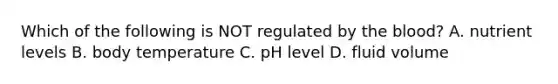 Which of the following is NOT regulated by the blood? A. nutrient levels B. body temperature C. pH level D. fluid volume