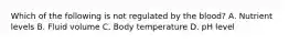 Which of the following is not regulated by the blood? A. Nutrient levels B. Fluid volume C. Body temperature D. pH level