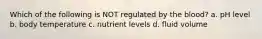 Which of the following is NOT regulated by the blood? a. pH level b. body temperature c. nutrient levels d. fluid volume