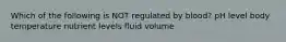 Which of the following is NOT regulated by blood? pH level body temperature nutrient levels fluid volume