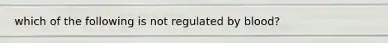 which of the following is not regulated by blood?