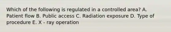 Which of the following is regulated in a controlled area? A. Patient flow B. Public access C. Radiation exposure D. Type of procedure E. X - ray operation