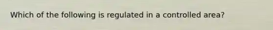 Which of the following is regulated in a controlled area?