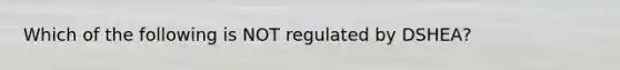 Which of the following is NOT regulated by DSHEA?