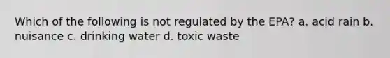 Which of the following is not regulated by the EPA? a. acid rain b. nuisance c. drinking water d. toxic waste