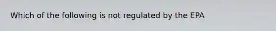 Which of the following is not regulated by the EPA