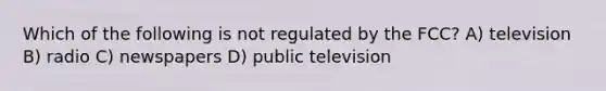 Which of the following is not regulated by the FCC? A) television B) radio C) newspapers D) public television