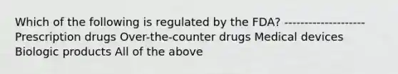 Which of the following is regulated by the FDA? -------------------- Prescription drugs Over-the-counter drugs Medical devices Biologic products All of the above