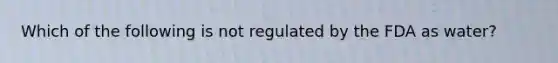 Which of the following is not regulated by the FDA as water?