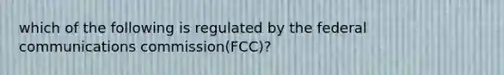 which of the following is regulated by the federal communications commission(FCC)?