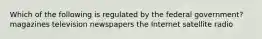 Which of the following is regulated by the federal government? magazines television newspapers the Internet satellite radio
