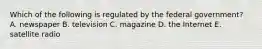 Which of the following is regulated by the federal government? A. newspaper B. television C. magazine D. the Internet E. satellite radio