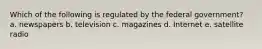 Which of the following is regulated by the federal government? a. newspapers b. television c. magazines d. Internet e. satellite radio