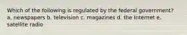 Which of the following is regulated by the federal government? a. newspapers b. television c. magazines d. the Internet e. satellite radio