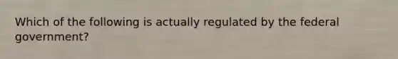 Which of the following is actually regulated by the federal government?