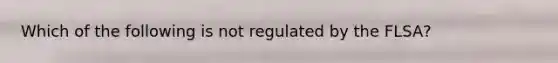 Which of the following is not regulated by the FLSA?