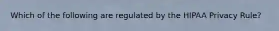 Which of the following are regulated by the HIPAA Privacy Rule?