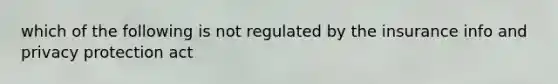 which of the following is not regulated by the insurance info and privacy protection act