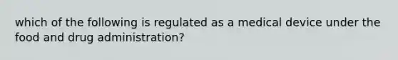 which of the following is regulated as a medical device under the food and drug administration?