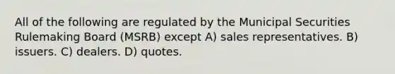 All of the following are regulated by the Municipal Securities Rulemaking Board (MSRB) except A) sales representatives. B) issuers. C) dealers. D) quotes.