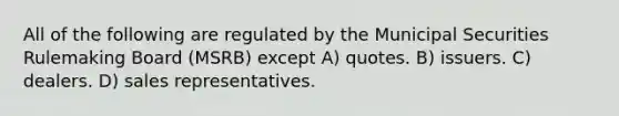 All of the following are regulated by the Municipal Securities Rulemaking Board (MSRB) except A) quotes. B) issuers. C) dealers. D) sales representatives.