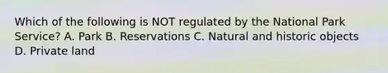 Which of the following is NOT regulated by the National Park Service? A. Park B. Reservations C. Natural and historic objects D. Private land