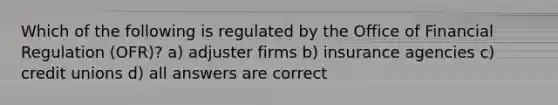 Which of the following is regulated by the Office of Financial Regulation (OFR)? a) adjuster firms b) insurance agencies c) credit unions d) all answers are correct