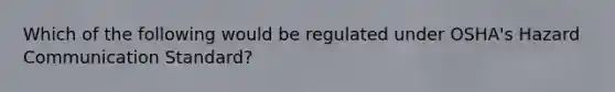 Which of the following would be regulated under OSHA's Hazard Communication Standard?