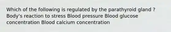 Which of the following is regulated by the parathyroid gland ? Body's reaction to stress Blood pressure Blood glucose concentration Blood calcium concentration