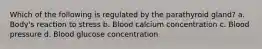 Which of the following is regulated by the parathyroid gland? a. Body's reaction to stress b. Blood calcium concentration c. Blood pressure d. Blood glucose concentration