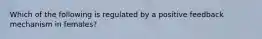Which of the following is regulated by a positive feedback mechanism in females?