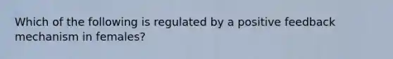 Which of the following is regulated by a positive feedback mechanism in females?