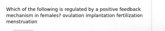 Which of the following is regulated by a positive feedback mechanism in females? ovulation implantation fertilization menstruation