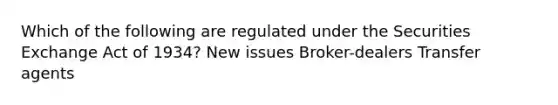 Which of the following are regulated under the Securities Exchange Act of 1934? New issues Broker-dealers Transfer agents