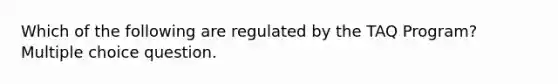 Which of the following are regulated by the TAQ Program? Multiple choice question.