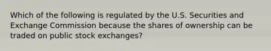 Which of the following is regulated by the U.S. Securities and Exchange Commission because the shares of ownership can be traded on public stock​ exchanges?