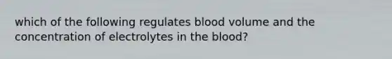 which of the following regulates blood volume and the concentration of electrolytes in the blood?