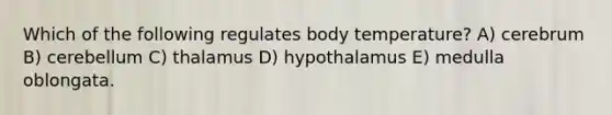 Which of the following regulates body temperature? A) cerebrum B) cerebellum C) thalamus D) hypothalamus E) medulla oblongata.