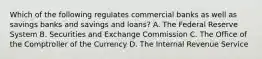 Which of the following regulates commercial banks as well as savings banks and savings and loans? A. The Federal Reserve System B. Securities and Exchange Commission C. The Office of the Comptroller of the Currency D. The Internal Revenue Service