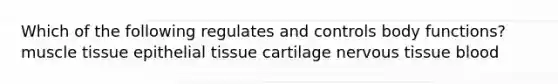 Which of the following regulates and controls body functions? muscle tissue epithelial tissue cartilage nervous tissue blood